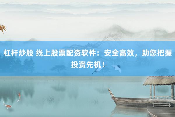 杠杆炒股 线上股票配资软件：安全高效，助您把握投资先机！