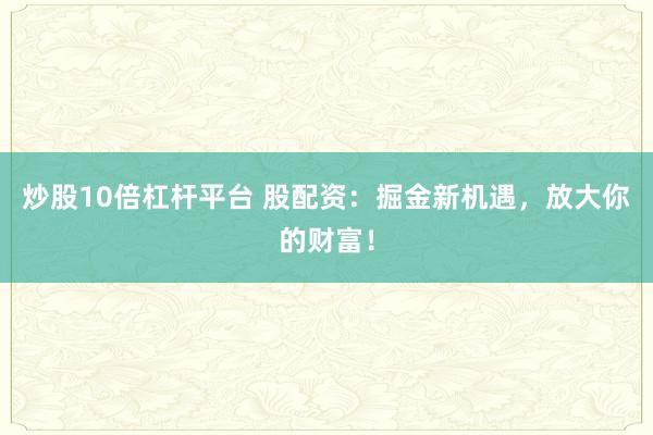 炒股10倍杠杆平台 股配资：掘金新机遇，放大你的财富！