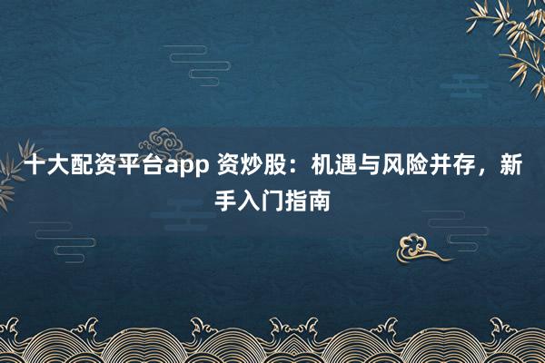 十大配资平台app 资炒股：机遇与风险并存，新手入门指南