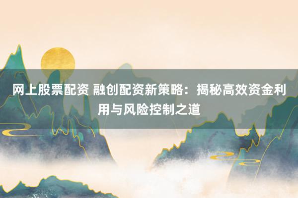 网上股票配资 融创配资新策略：揭秘高效资金利用与风险控制之道