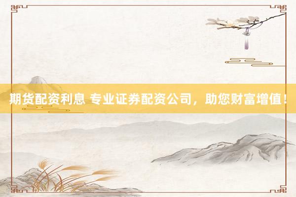 期货配资利息 专业证券配资公司，助您财富增值！
