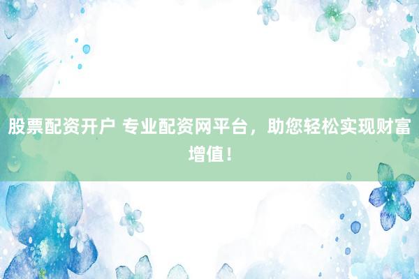 股票配资开户 专业配资网平台，助您轻松实现财富增值！