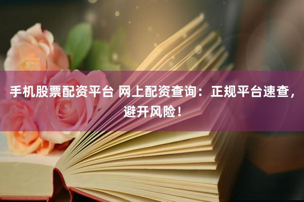 手机股票配资平台 网上配资查询：正规平台速查，避开风险！
