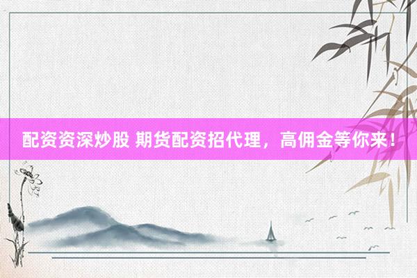 配资资深炒股 期货配资招代理，高佣金等你来！