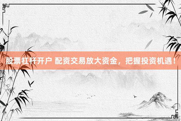 股票杠杆开户 配资交易放大资金,把握投资机遇!