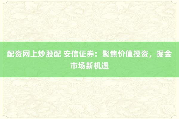 配资网上炒股配 安信证券:聚焦价值投资,掘金市场新机遇