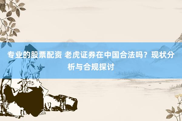 专业的股票配资 老虎证券在中国合法吗?现状分析与合规探讨