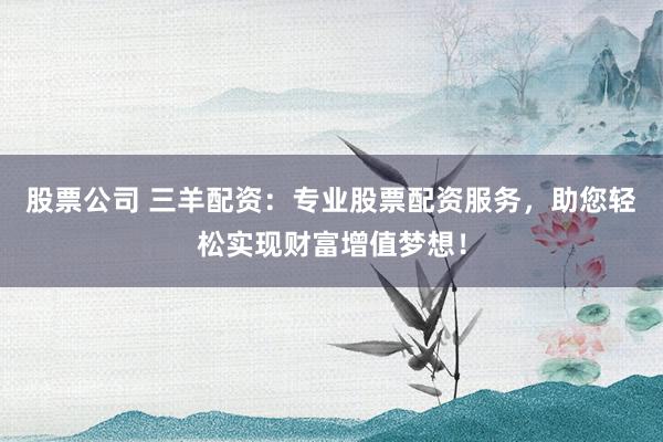 股票公司 三羊配资：专业股票配资服务，助您轻松实现财富增值梦想！