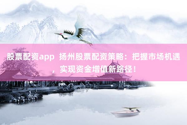 股票配资app  扬州股票配资策略：把握市场机遇，实现资金增值新路径！