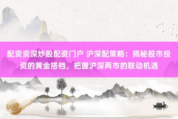 配资资深炒股配资门户 沪深配策略：揭秘股市投资的黄金搭档，把握沪深两市的联动机遇
