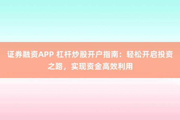证券融资APP 杠杆炒股开户指南：轻松开启投资之路，实现资金高效利用