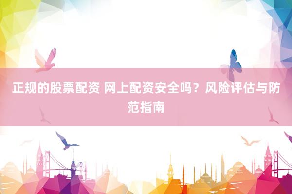 正规的股票配资 网上配资安全吗？风险评估与防范指南