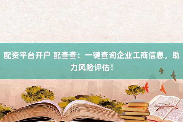 配资平台开户 配查查：一键查询企业工商信息，助力风险评估！