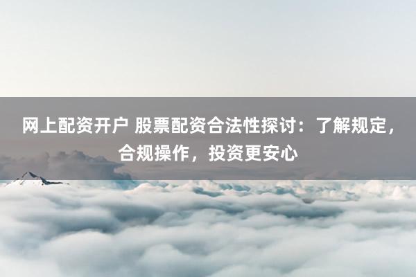 网上配资开户 股票配资合法性探讨：了解规定，合规操作，投资更安心