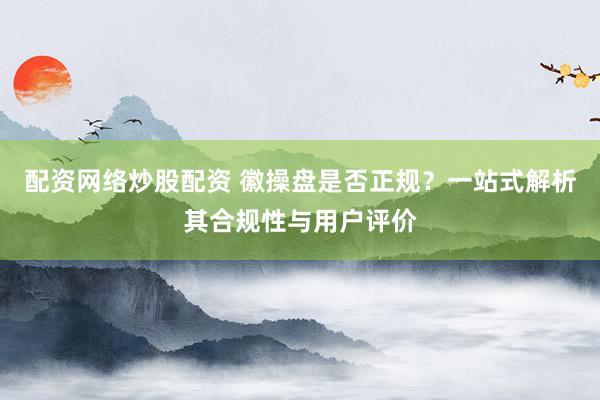 配资网络炒股配资 徽操盘是否正规？一站式解析其合规性与用户评价
