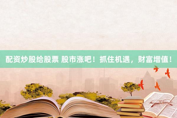 配资炒股给股票 股市涨吧！抓住机遇，财富增值！