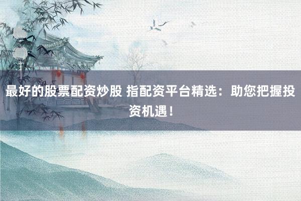 最好的股票配资炒股 指配资平台精选：助您把握投资机遇！