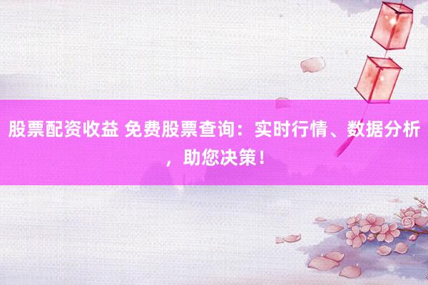 股票配资收益 免费股票查询:实时行情、数据分析,助您决策!