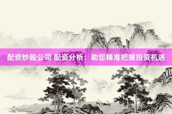 配资炒股公司 配资分析:助您精准把握投资机遇