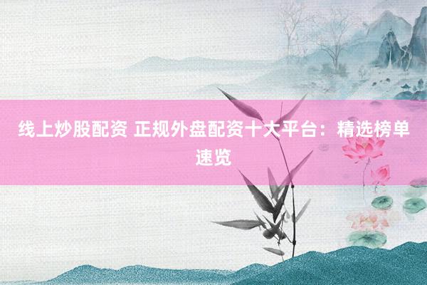 线上炒股配资 正规外盘配资十大平台：精选榜单速览