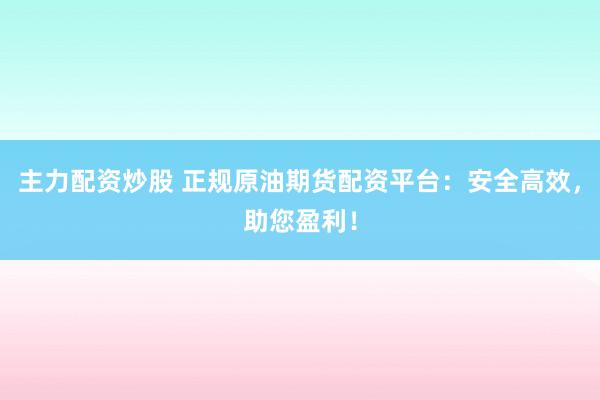 主力配资炒股 正规原油期货配资平台：安全高效，助您盈利！