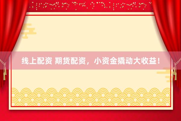 线上配资 期货配资，小资金撬动大收益！