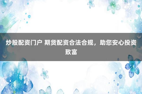 炒股配资门户 期货配资合法合规,助您安心投资致富