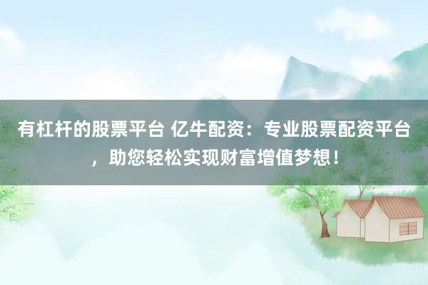 有杠杆的股票平台 亿牛配资：专业股票配资平台，助您轻松实现财富增值梦想！
