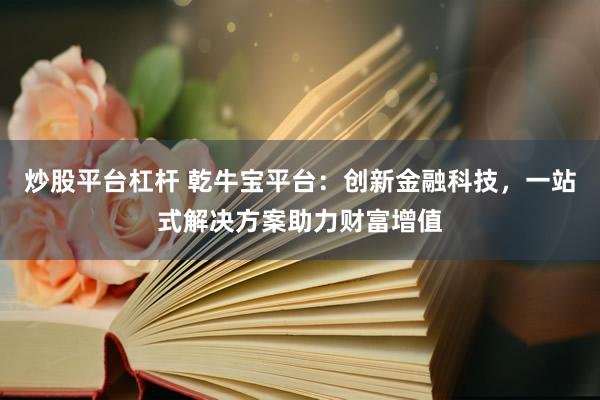 炒股平台杠杆 乾牛宝平台：创新金融科技，一站式解决方案助力财富增值