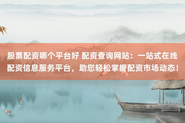 股票配资哪个平台好 配资查询网站：一站式在线配资信息服务平台，助您轻松掌握配资市场动态！