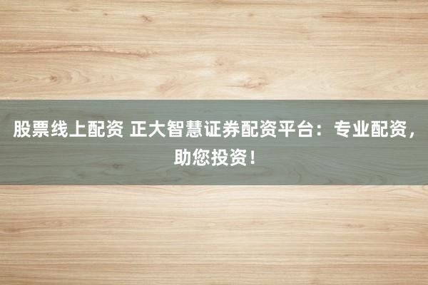 股票线上配资 正大智慧证券配资平台：专业配资，助您投资！