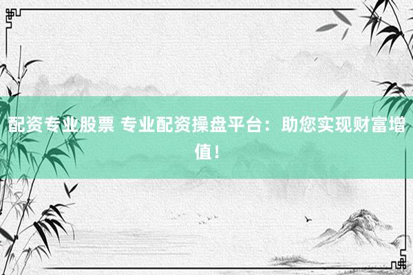 配资专业股票 专业配资操盘平台：助您实现财富增值！