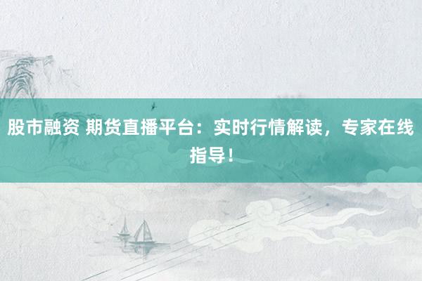 股市融资 期货直播平台：实时行情解读，专家在线指导！