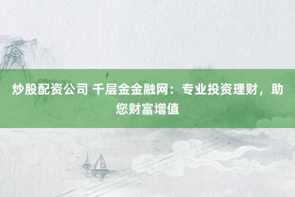 炒股配资公司 千层金金融网：专业投资理财，助您财富增值
