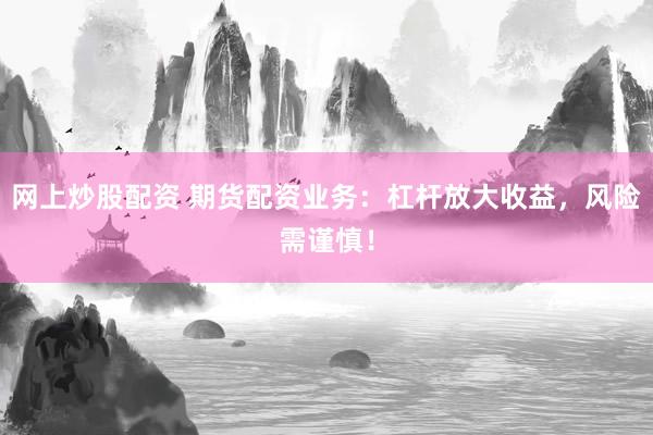 网上炒股配资 期货配资业务：杠杆放大收益，风险需谨慎！