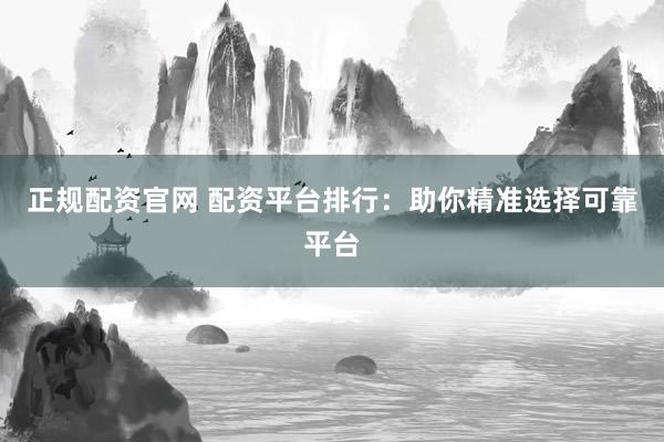 正规配资官网 配资平台排行：助你精准选择可靠平台