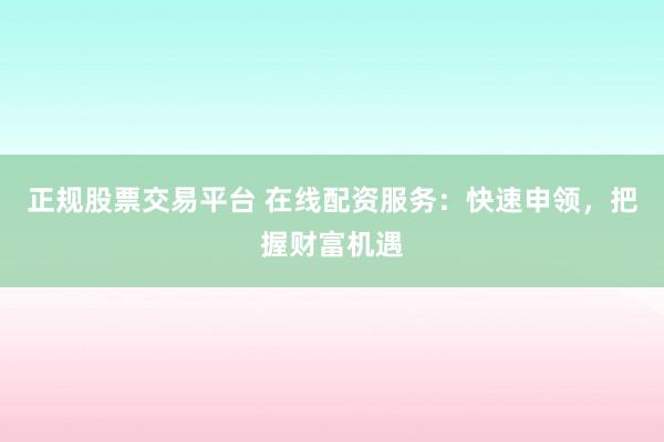 正规股票交易平台 在线配资服务：快速申领，把握财富机遇