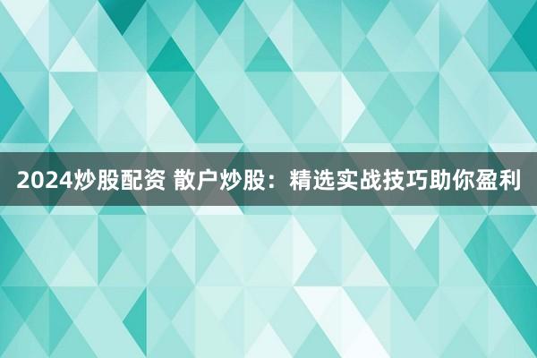 2024炒股配资 散户炒股：精选实战技巧助你盈利