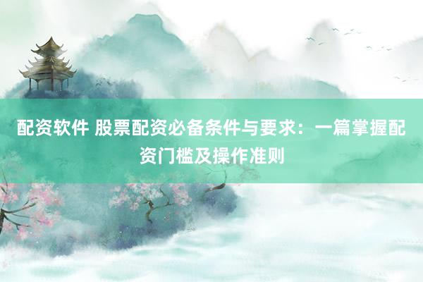配资软件 股票配资必备条件与要求：一篇掌握配资门槛及操作准则