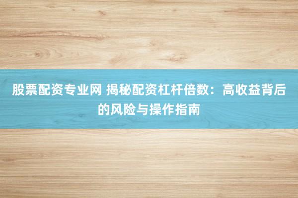 股票配资专业网 揭秘配资杠杆倍数：高收益背后的风险与操作指南