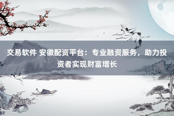 交易软件 安徽配资平台：专业融资服务，助力投资者实现财富增长