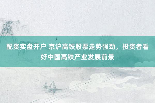 配资实盘开户 京沪高铁股票走势强劲，投资者看好中国高铁产业发展前景