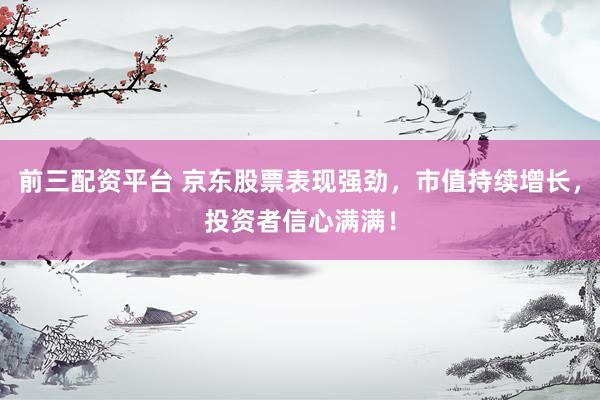 前三配资平台 京东股票表现强劲，市值持续增长，投资者信心满满！