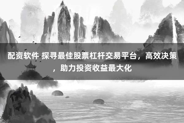 配资软件 探寻最佳股票杠杆交易平台，高效决策，助力投资收益最大化
