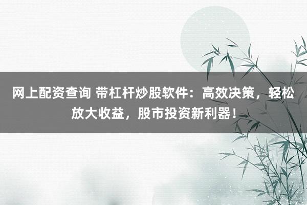 网上配资查询 带杠杆炒股软件:高效决策,轻松放大收益,股市投资新利器!