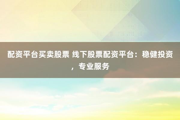 配资平台买卖股票 线下股票配资平台：稳健投资，专业服务