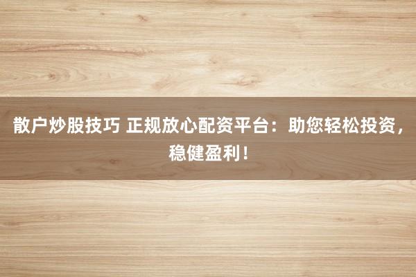 散户炒股技巧 正规放心配资平台：助您轻松投资，稳健盈利！