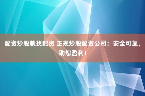 配资炒股就找配资 正规炒股配资公司：安全可靠，助您盈利！