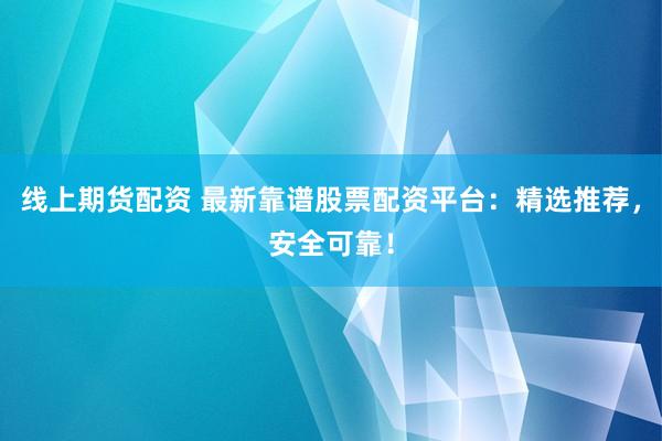 线上期货配资 最新靠谱股票配资平台：精选推荐，安全可靠！