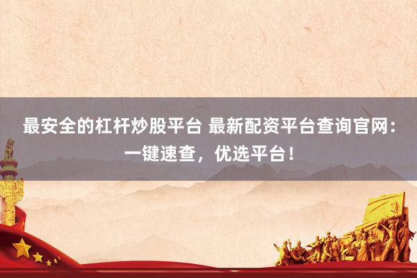 最安全的杠杆炒股平台 最新配资平台查询官网：一键速查，优选平台！